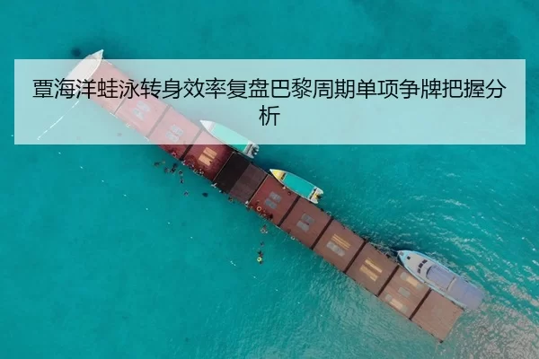 覃海洋蛙泳转身效率复盘巴黎周期单项争牌把握分析