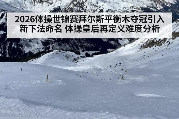 2026体操世锦赛拜尔斯平衡木夺冠引入新下法命名 体操皇后再定义难度分析