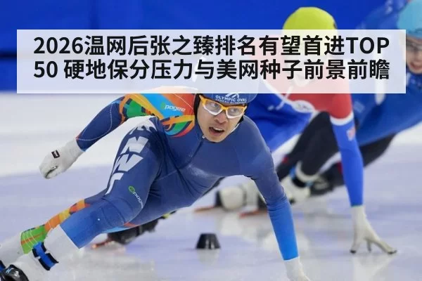 2026温网后张之臻排名有望首进TOP50 硬地保分压力与美网种子前景前瞻