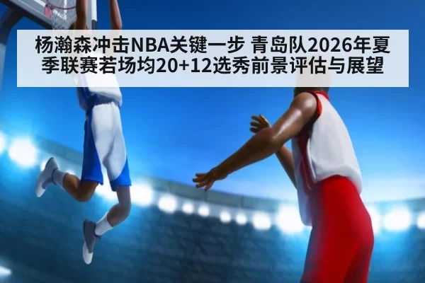 杨瀚森冲击NBA关键一步 青岛队2026年夏季联赛若场均20+12选秀前景评估与展望