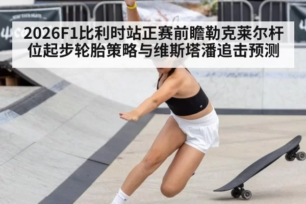 2026F1比利时站正赛前瞻勒克莱尔杆位起步轮胎策略与维斯塔潘追击预测