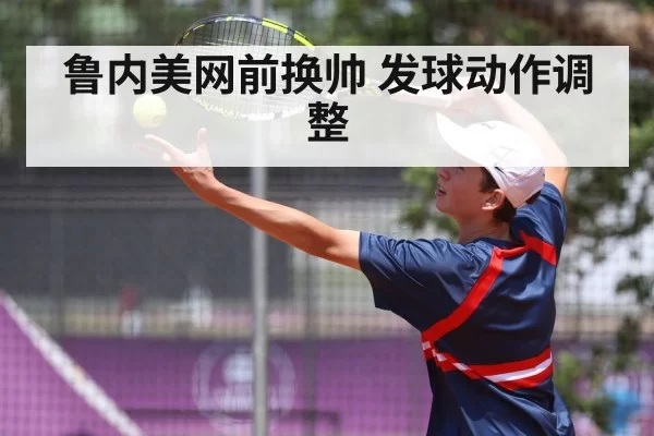 鲁内美网前换帅 发球动作调整 | BOBSPORTS