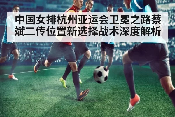 中国女排杭州亚运会卫冕之路蔡斌二传位置新选择战术深度解析 | BOBSPORTS